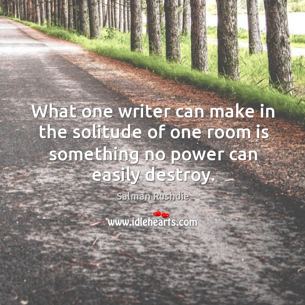 What one writer can make in the solitude of one room is something no power can easily destroy. Salman Rushdie Picture Quote