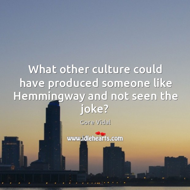 What other culture could have produced someone like hemmingway and not seen the joke? Gore Vidal Picture Quote