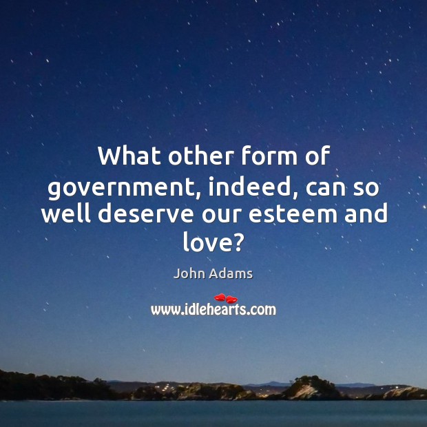 What other form of government, indeed, can so well deserve our esteem and love? John Adams Picture Quote