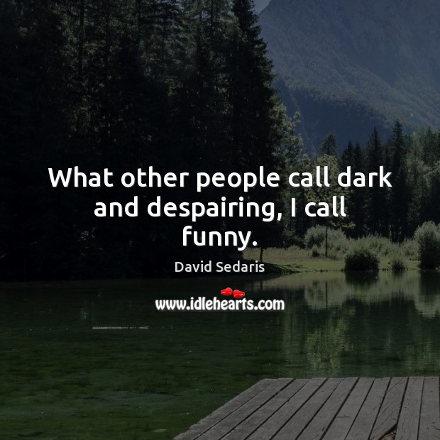 What other people call dark and despairing, I call funny. David Sedaris Picture Quote