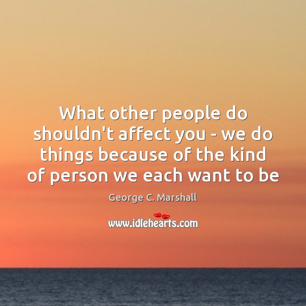 What other people do shouldn’t affect you – we do things because George C. Marshall Picture Quote