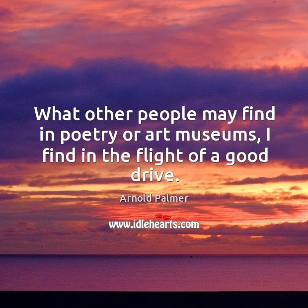 What other people may find in poetry or art museums, I find in the flight of a good drive. Arnold Palmer Picture Quote