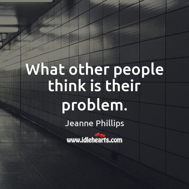 What other people think is their problem. Image