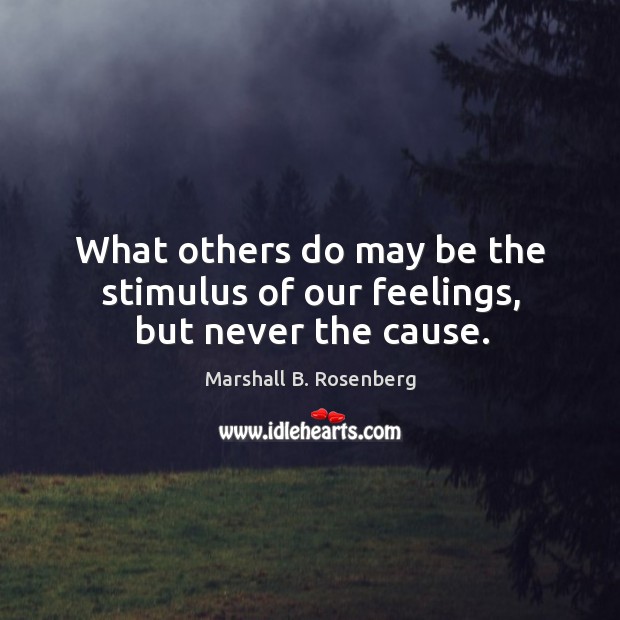What others do may be the stimulus of our feelings, but never the cause. Marshall B. Rosenberg Picture Quote