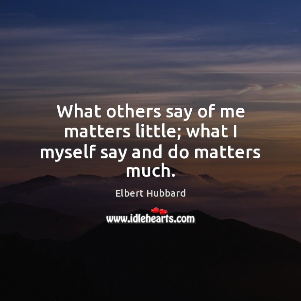 What others say of me matters little; what I myself say and do matters much. Elbert Hubbard Picture Quote