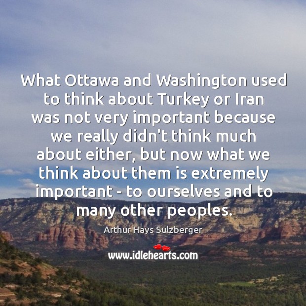What Ottawa and Washington used to think about Turkey or Iran was Arthur Hays Sulzberger Picture Quote