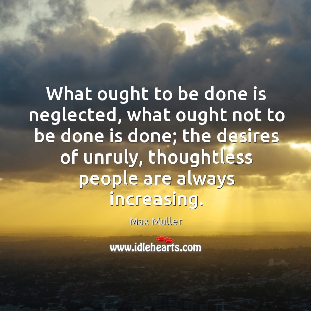What ought to be done is neglected, what ought not to be Max Muller Picture Quote