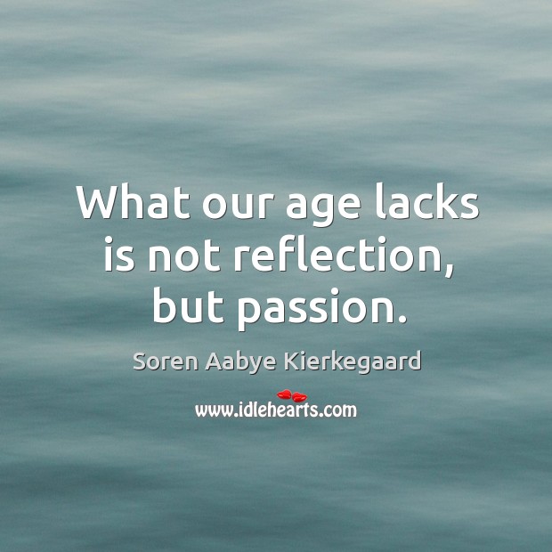 What our age lacks is not reflection, but passion. Image