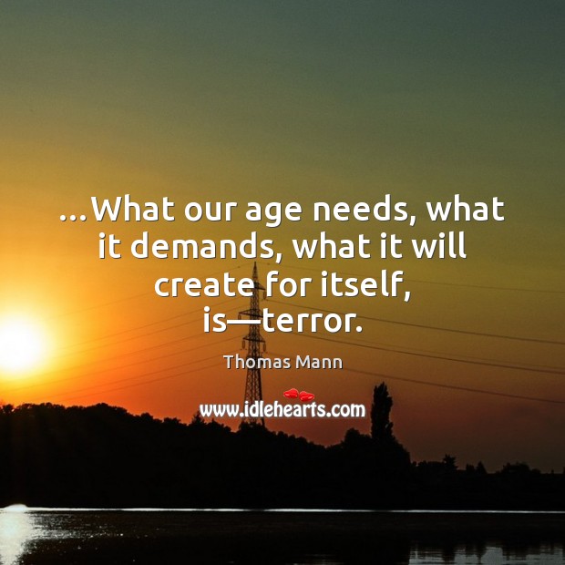 …What our age needs, what it demands, what it will create for itself, is—terror. Thomas Mann Picture Quote