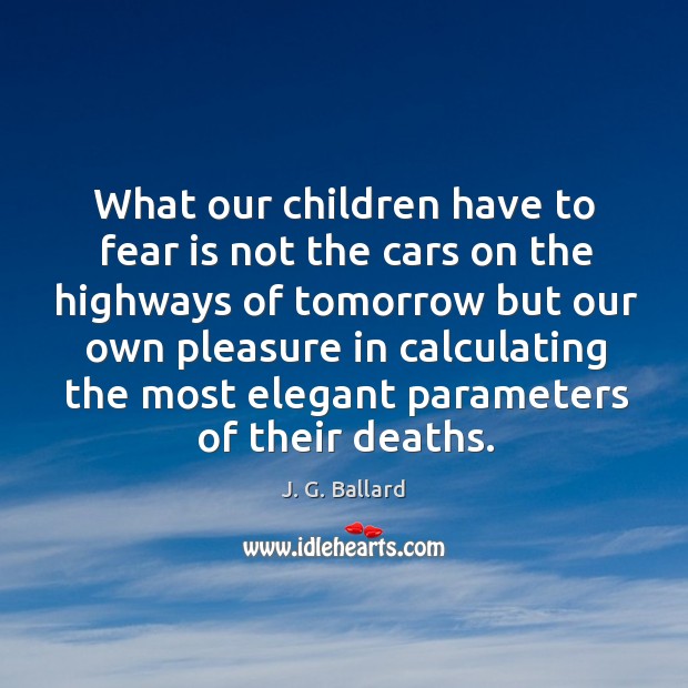 What our children have to fear is not the cars on the highways of tomorrow but our own J. G. Ballard Picture Quote