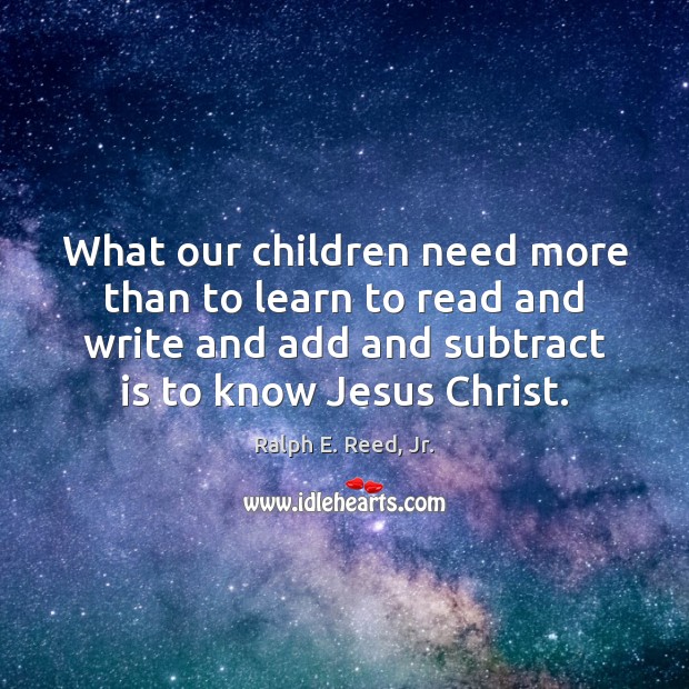 What our children need more than to learn to read and write Ralph E. Reed, Jr. Picture Quote