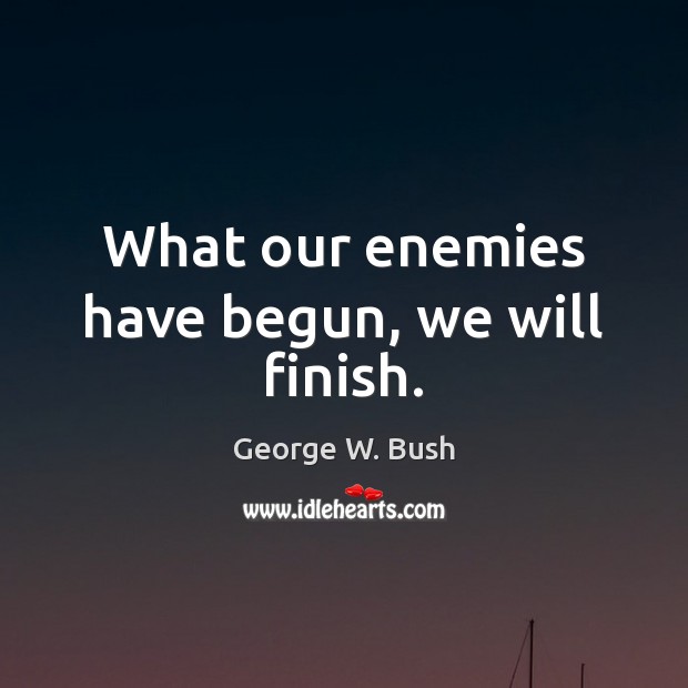 What our enemies have begun, we will finish. Image