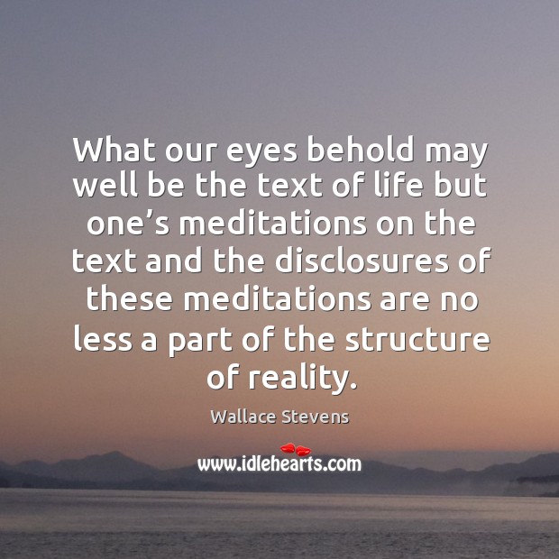 What our eyes behold may well be the text of life but one’s meditations Wallace Stevens Picture Quote