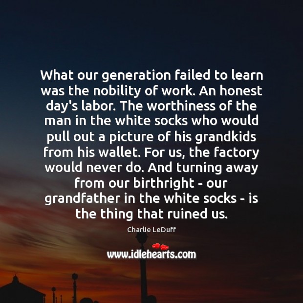 What our generation failed to learn was the nobility of work. An Charlie LeDuff Picture Quote