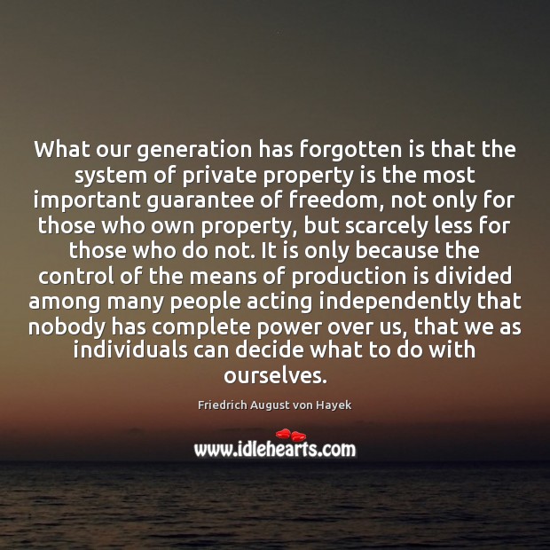 What our generation has forgotten is that the system of private property Friedrich August von Hayek Picture Quote