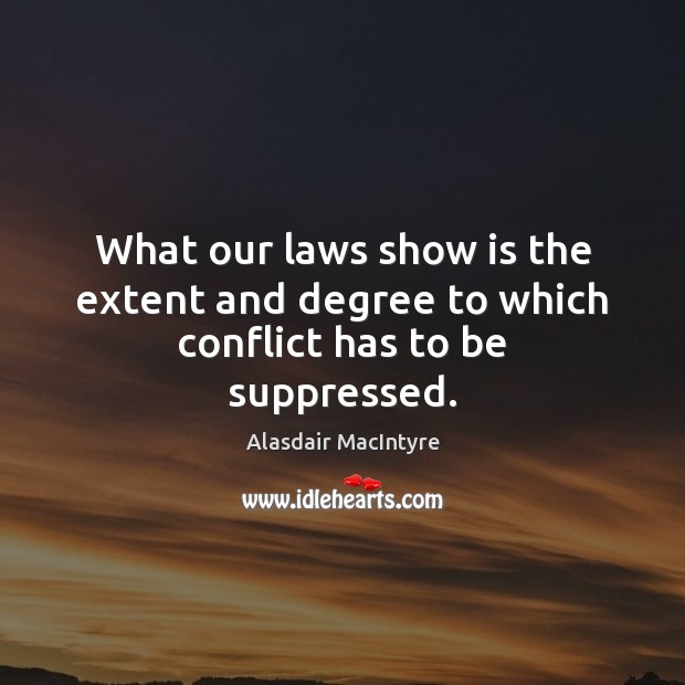 What our laws show is the extent and degree to which conflict has to be suppressed. Alasdair MacIntyre Picture Quote