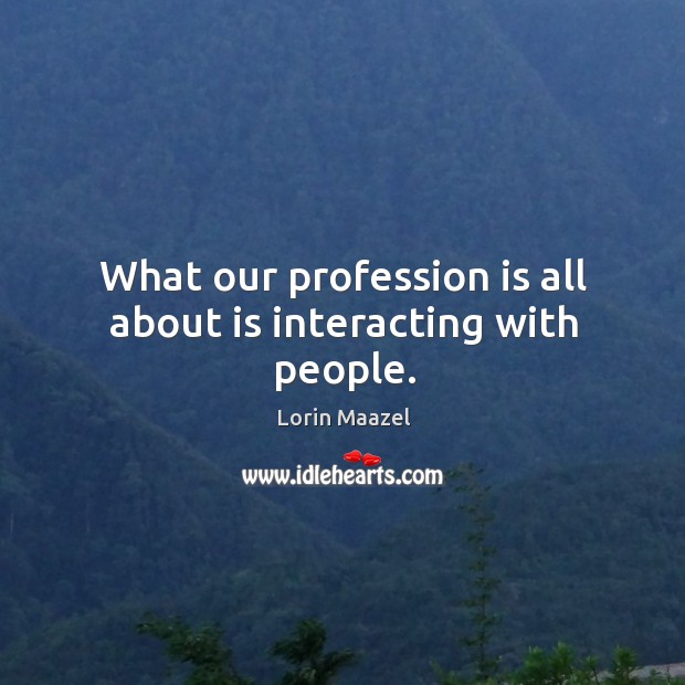 What our profession is all about is interacting with people. Lorin Maazel Picture Quote