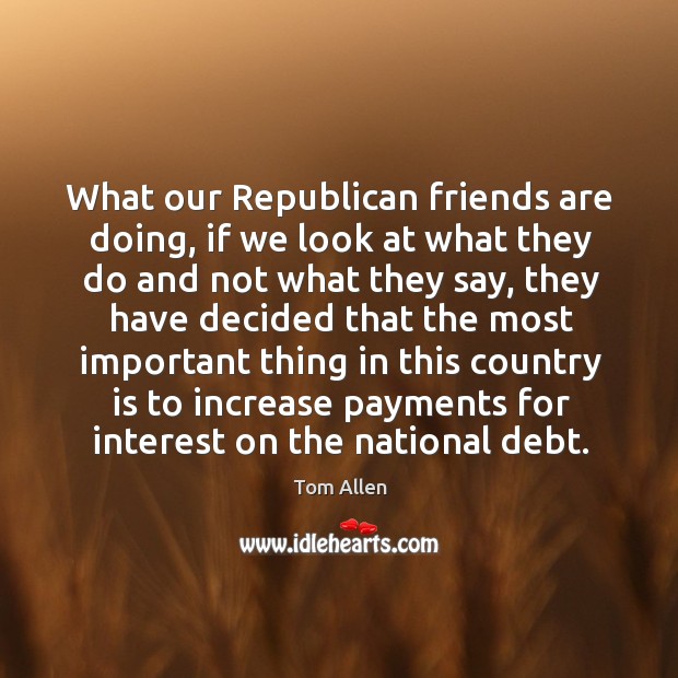 What our republican friends are doing, if we look at what they do and not what they Tom Allen Picture Quote