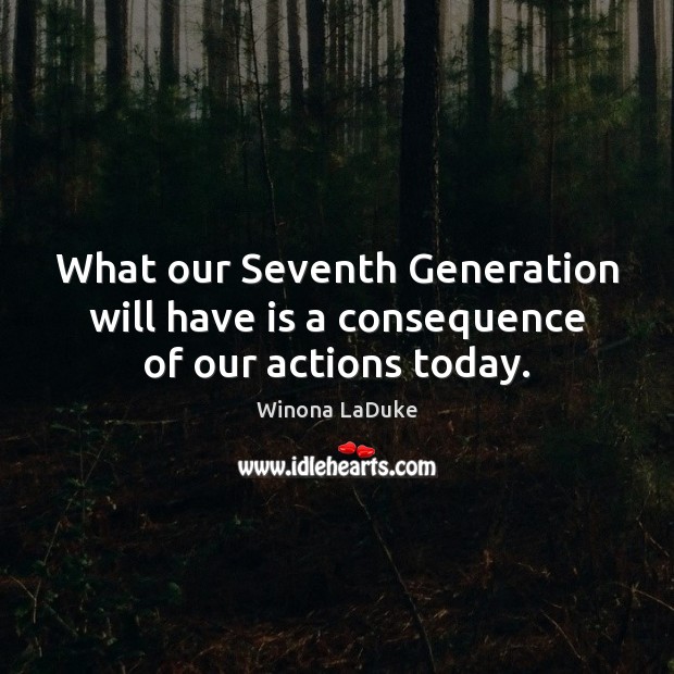 What our Seventh Generation will have is a consequence of our actions today. Winona LaDuke Picture Quote