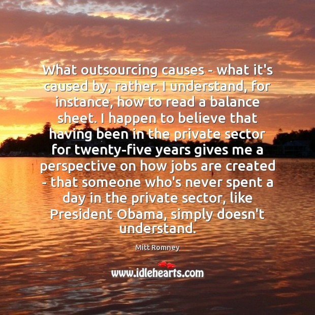 What outsourcing causes – what it’s caused by, rather. I understand, for Mitt Romney Picture Quote
