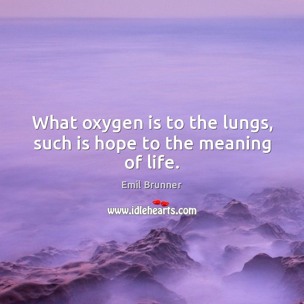 What oxygen is to the lungs, such is hope to the meaning of life. Emil Brunner Picture Quote