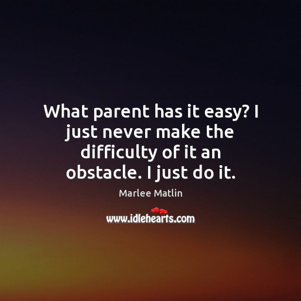 What parent has it easy? I just never make the difficulty of it an obstacle. I just do it. Image