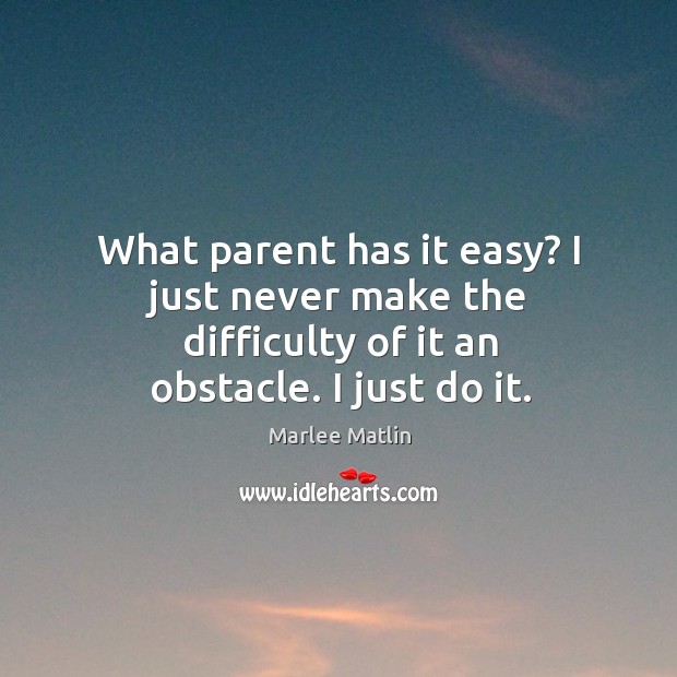 What parent has it easy? I just never make the difficulty of it an obstacle. I just do it. Marlee Matlin Picture Quote