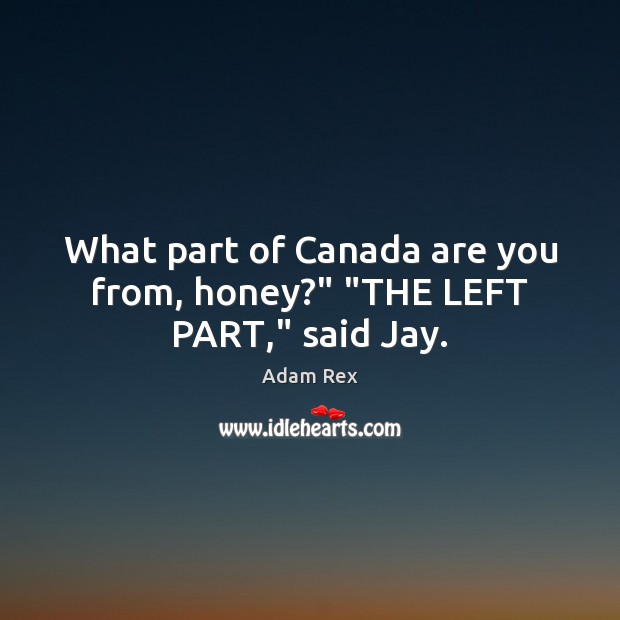 What part of Canada are you from, honey?” “THE LEFT PART,” said Jay. Adam Rex Picture Quote