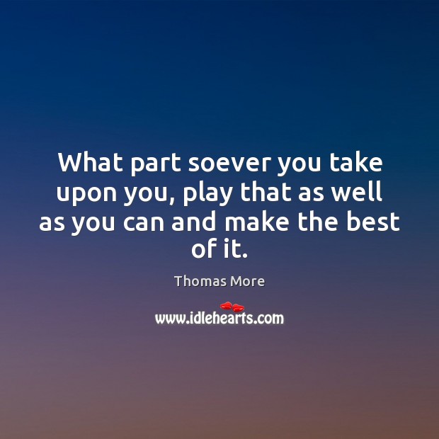 What part soever you take upon you, play that as well as you can and make the best of it. Image