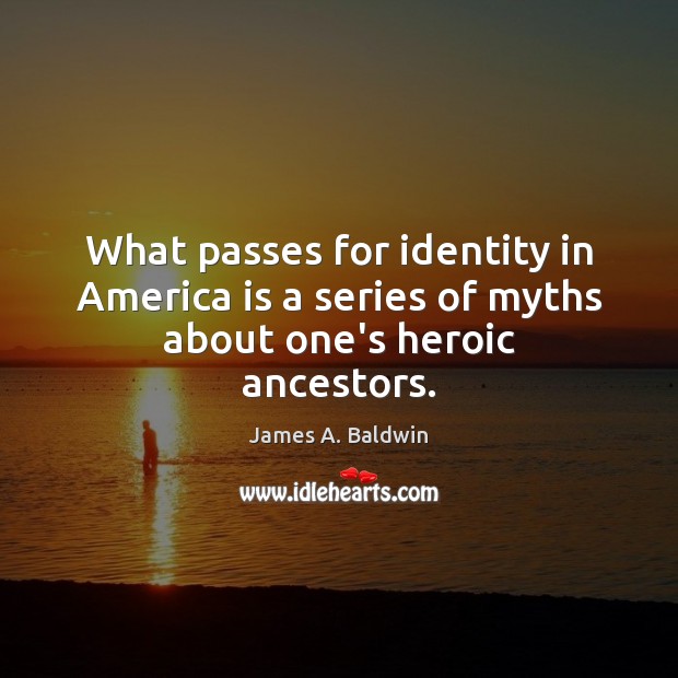 What passes for identity in America is a series of myths about one’s heroic ancestors. James A. Baldwin Picture Quote