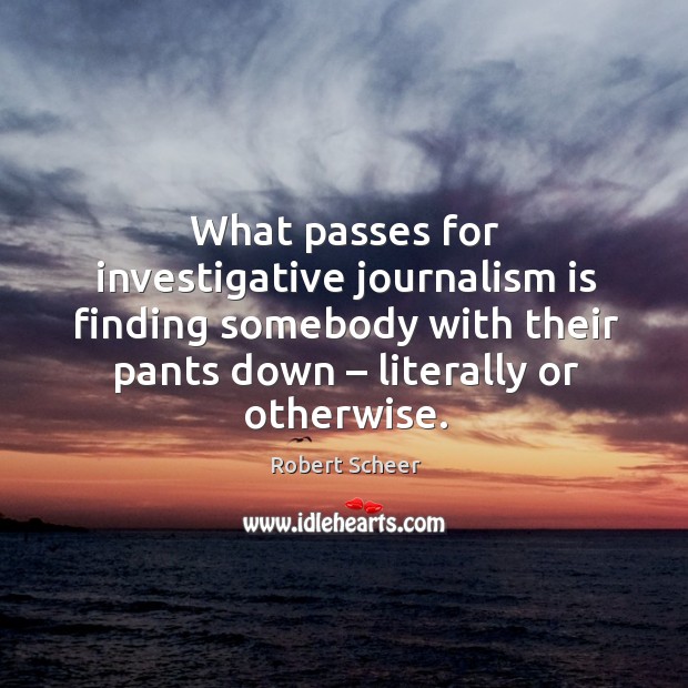 What passes for investigative journalism is finding somebody with their pants down – literally or otherwise. Robert Scheer Picture Quote
