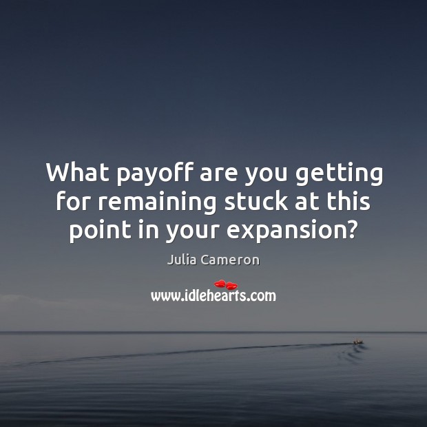 What payoff are you getting for remaining stuck at this point in your expansion? Julia Cameron Picture Quote