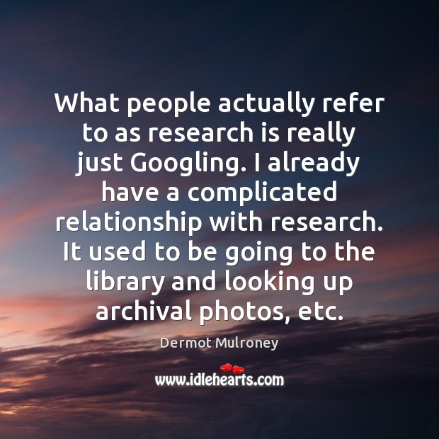 What people actually refer to as research is really just Googling. I Dermot Mulroney Picture Quote