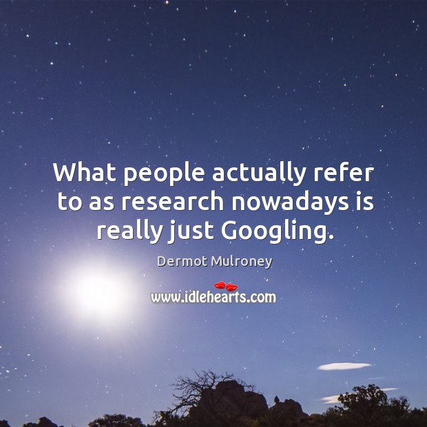 What people actually refer to as research nowadays is really just Googling. Dermot Mulroney Picture Quote
