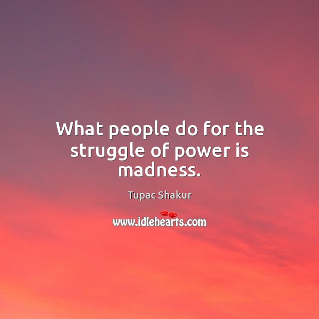 What people do for the struggle of power is madness. Tupac Shakur Picture Quote