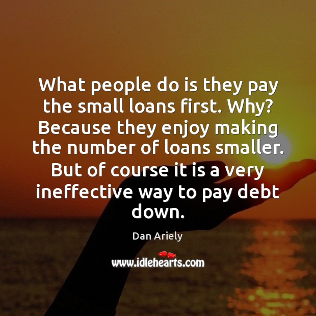 What people do is they pay the small loans first. Why? Because Dan Ariely Picture Quote
