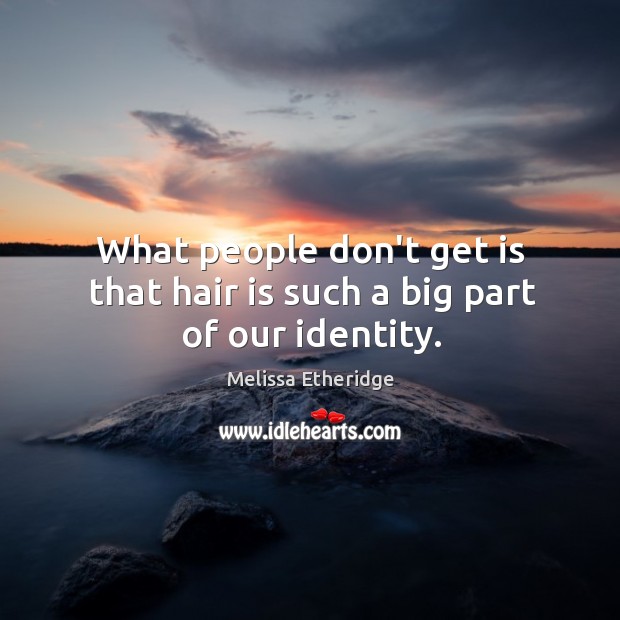 What people don’t get is that hair is such a big part of our identity. Melissa Etheridge Picture Quote