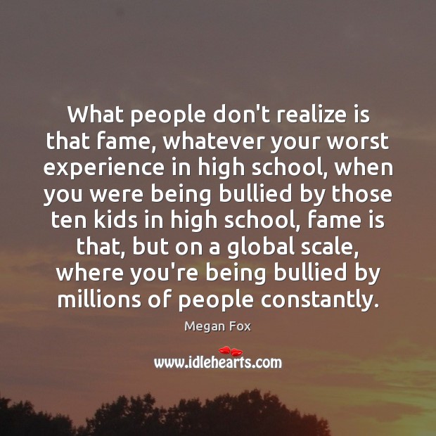 What people don’t realize is that fame, whatever your worst experience in Image