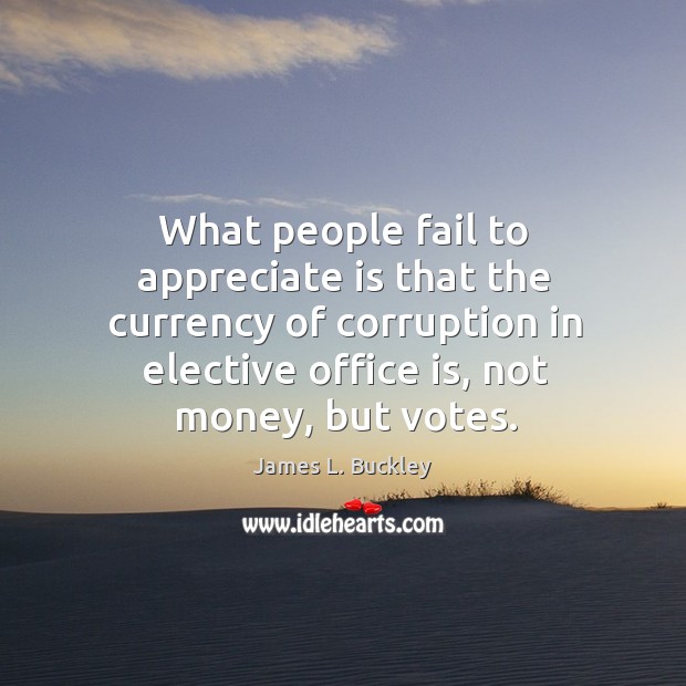 What people fail to appreciate is that the currency of corruption in elective office is, not money, but votes. James L. Buckley Picture Quote