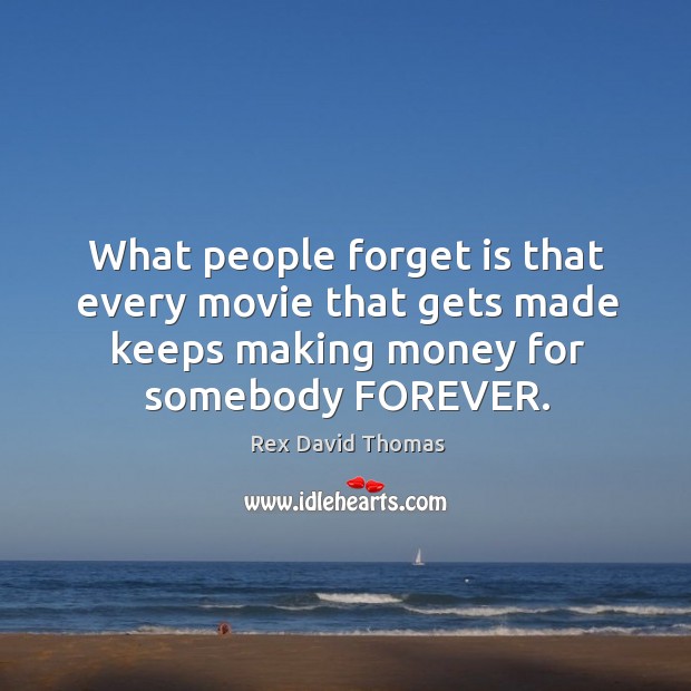 What people forget is that every movie that gets made keeps making money for somebody forever. Rex David Thomas Picture Quote