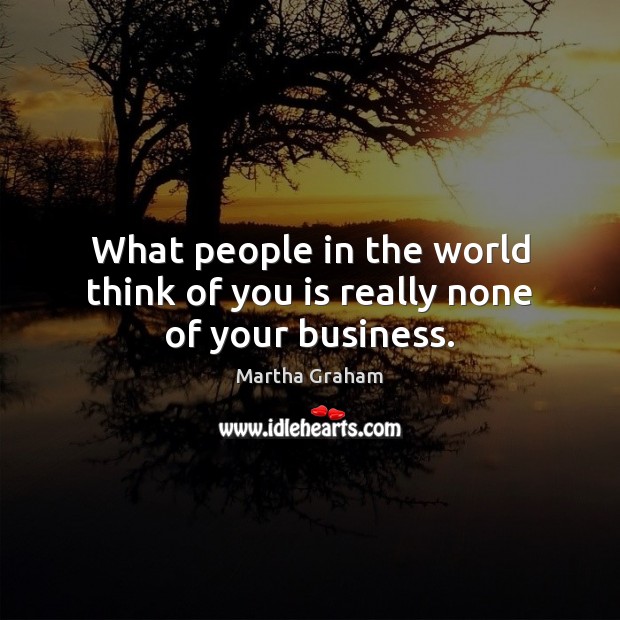 What people in the world think of you is really none of your business. Martha Graham Picture Quote