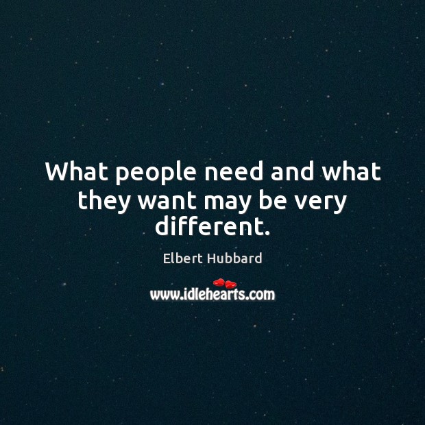 What people need and what they want may be very different. Elbert Hubbard Picture Quote