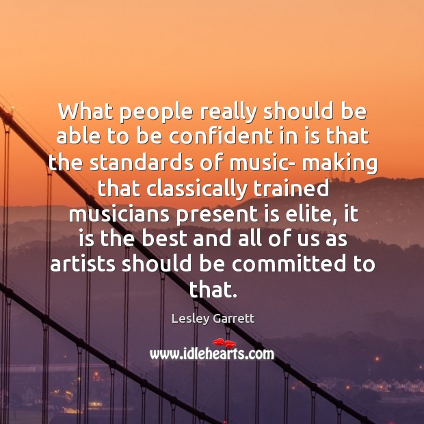 What people really should be able to be confident in is that the standards of music- making Lesley Garrett Picture Quote