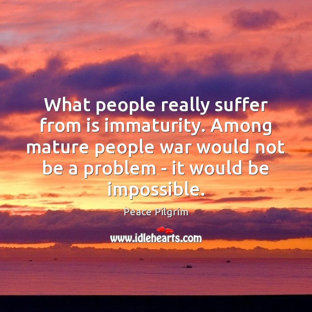 What people really suffer from is immaturity. Among mature people war would Peace Pilgrim Picture Quote