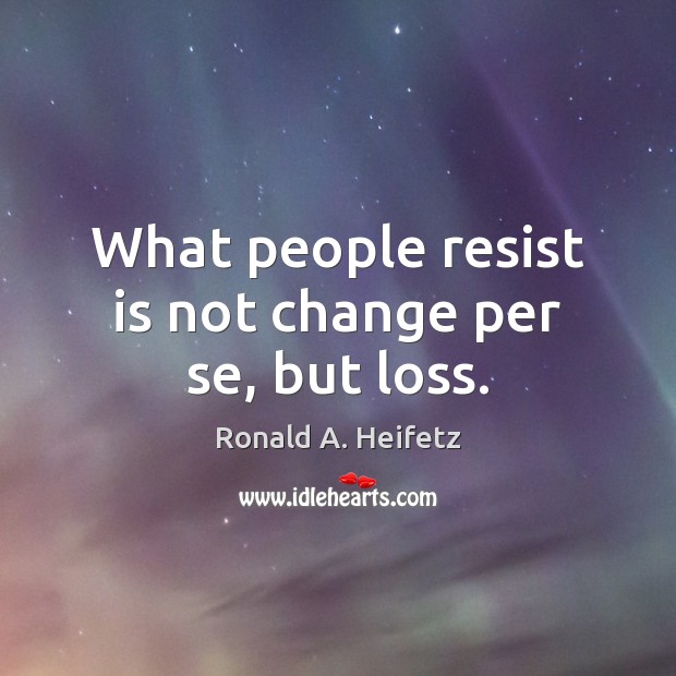 What people resist is not change per se, but loss. Ronald A. Heifetz Picture Quote