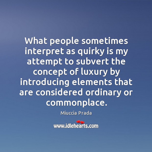 What people sometimes interpret as quirky is my attempt to subvert the concept of luxury by introducing Miuccia Prada Picture Quote