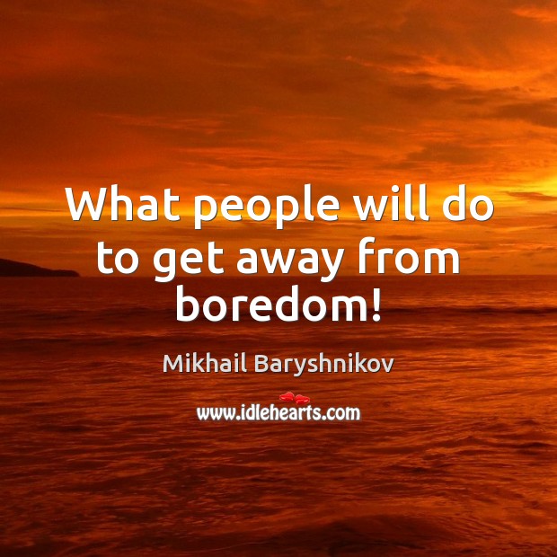 What people will do to get away from boredom! Mikhail Baryshnikov Picture Quote
