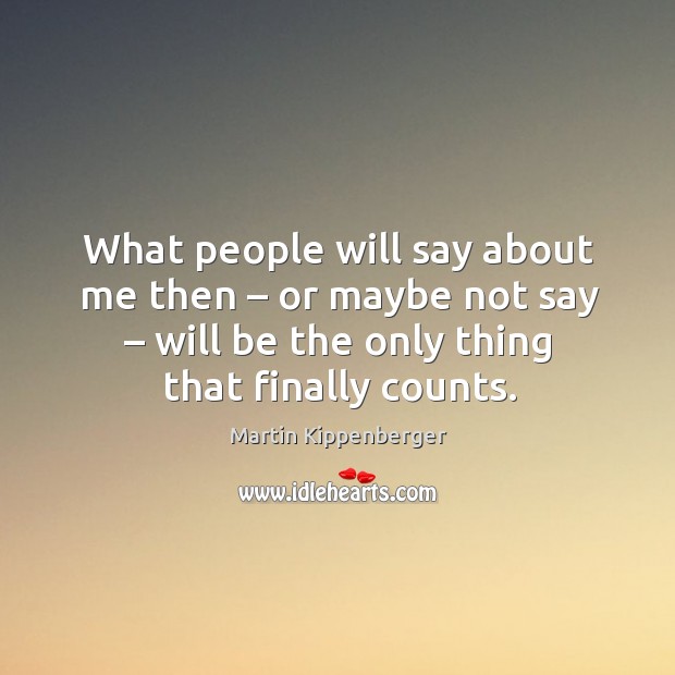 What people will say about me then – or maybe not say – will be the only thing that finally counts. Martin Kippenberger Picture Quote