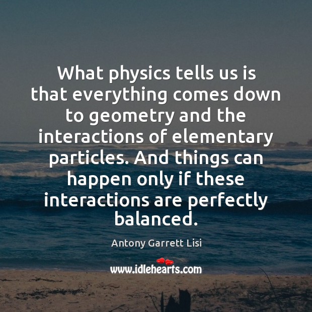 What physics tells us is that everything comes down to geometry and Antony Garrett Lisi Picture Quote