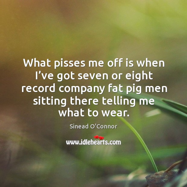 What pisses me off is when I’ve got seven or eight record company fat pig men sitting there telling me what to wear. Sinead O’Connor Picture Quote